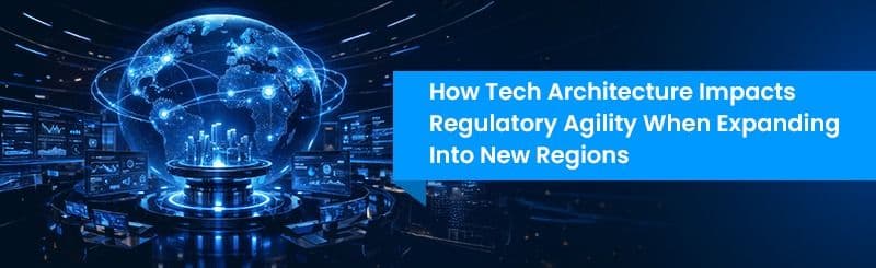 How Tech Architecture Impacts Regulatory Agility When Expanding into New Regions